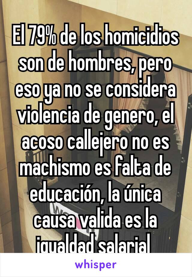 El 79% de los homicidios son de hombres, pero eso ya no se considera violencia de genero, el acoso callejero no es machismo es falta de educación, la única causa valida es la igualdad salarial 