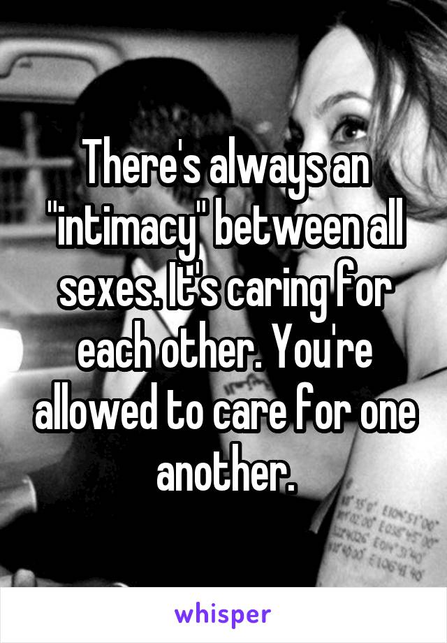 There's always an "intimacy" between all sexes. It's caring for each other. You're allowed to care for one another.