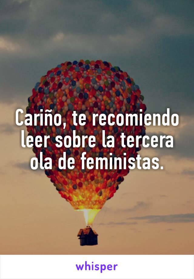 Cariño, te recomiendo leer sobre la tercera ola de feministas.