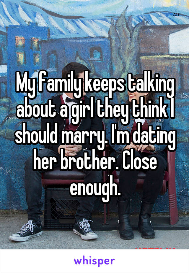 My family keeps talking about a girl they think I should marry. I'm dating her brother. Close enough.