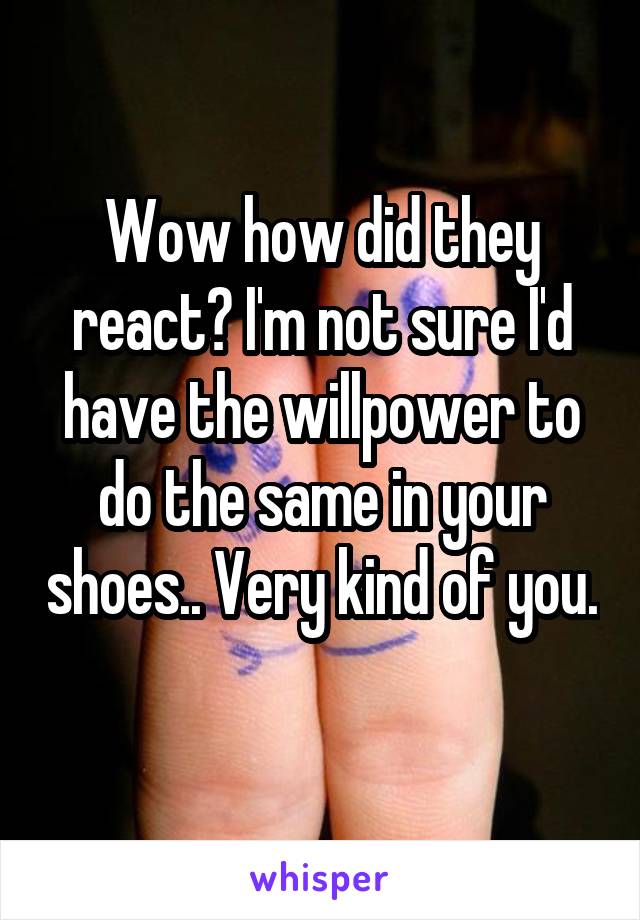 Wow how did they react? I'm not sure I'd have the willpower to do the same in your shoes.. Very kind of you. 