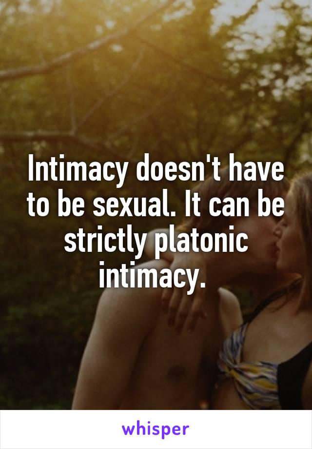 Intimacy doesn't have to be sexual. It can be strictly platonic intimacy. 