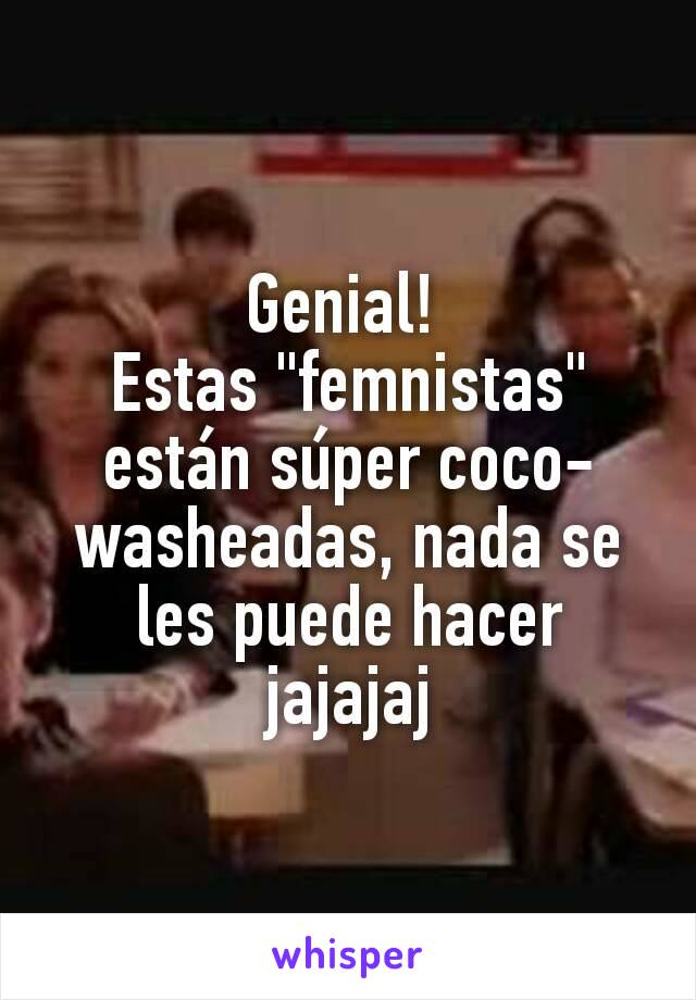 Genial! 
Estas "femnistas" están súper coco-washeadas, nada se les puede hacer jajajaj