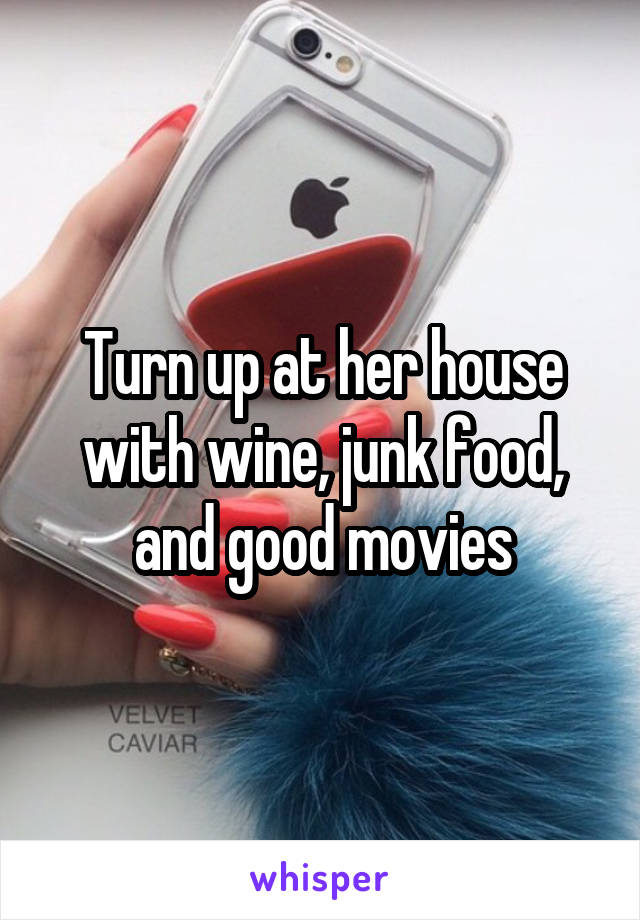 Turn up at her house with wine, junk food, and good movies