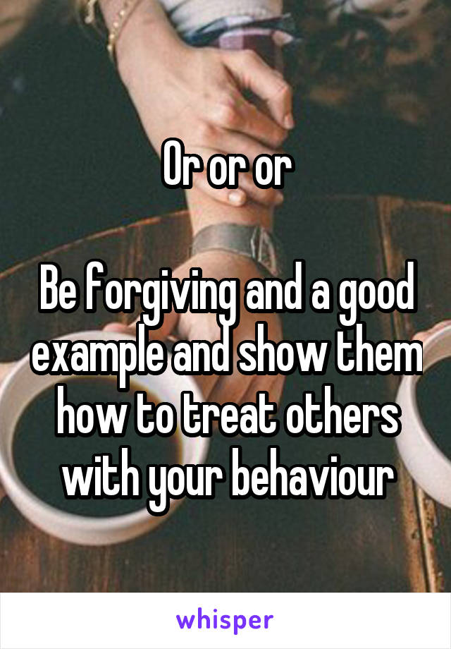 Or or or

Be forgiving and a good example and show them how to treat others with your behaviour