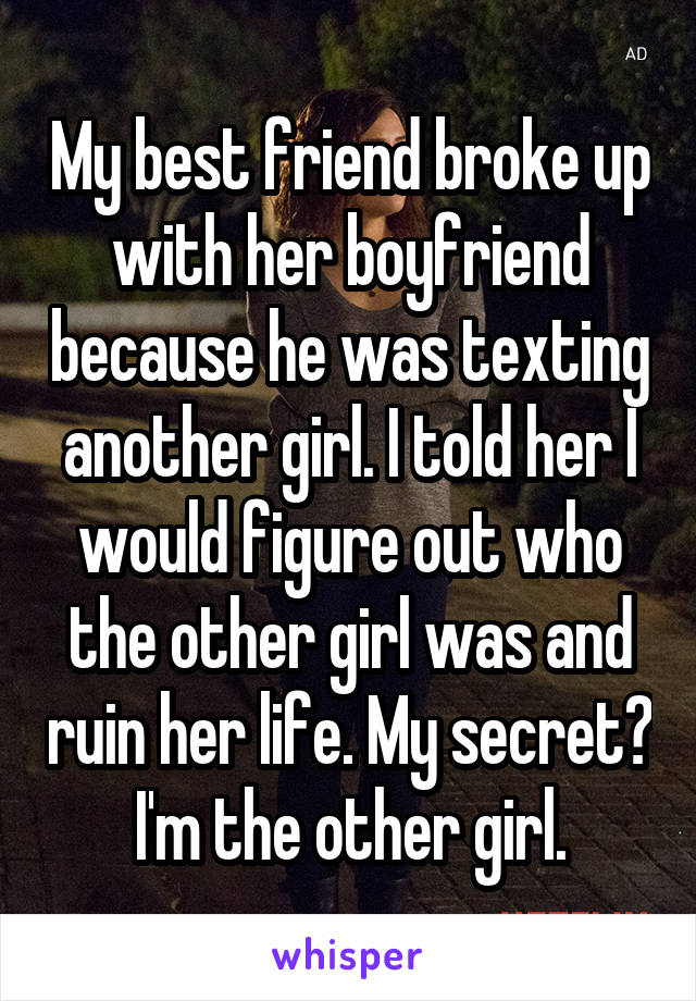 My best friend broke up with her boyfriend because he was texting another girl. I told her I would figure out who the other girl was and ruin her life. My secret? I'm the other girl.