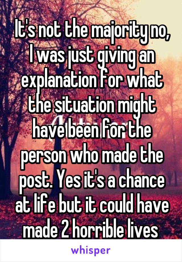 It's not the majority no, I was just giving an explanation for what the situation might have been for the person who made the post. Yes it's a chance at life but it could have made 2 horrible lives 