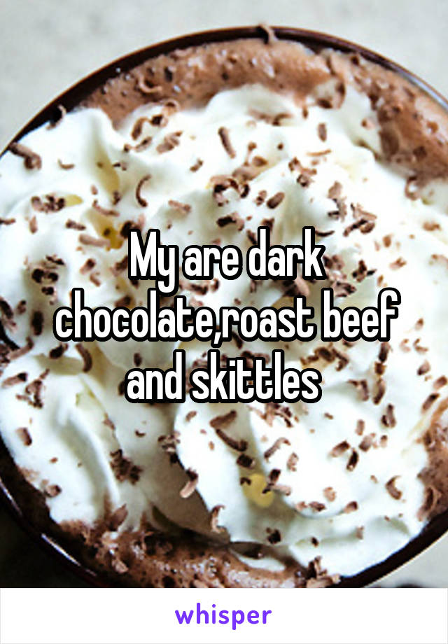 My are dark chocolate,roast beef and skittles 