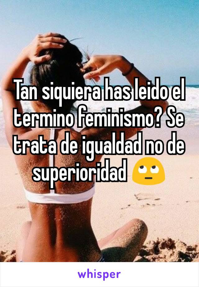 Tan siquiera has leido el termino feminismo? Se trata de igualdad no de superioridad 🙄
