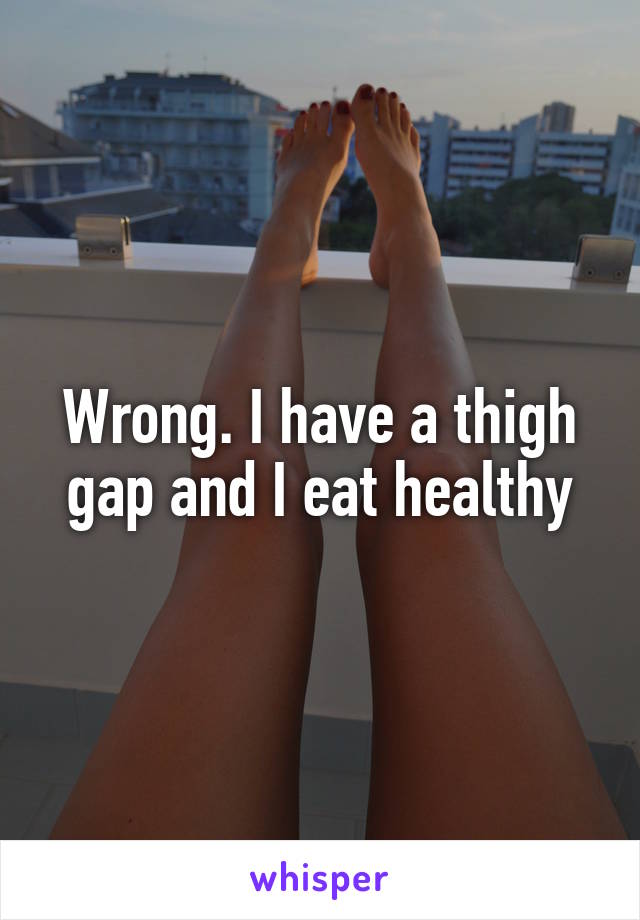 Wrong. I have a thigh gap and I eat healthy