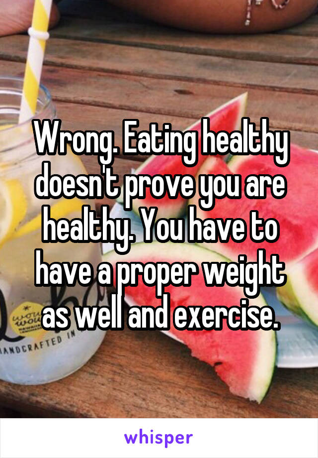 Wrong. Eating healthy doesn't prove you are healthy. You have to have a proper weight as well and exercise.