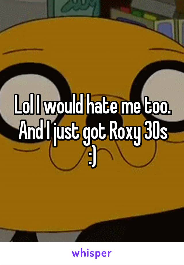 Lol I would hate me too. And I just got Roxy 30s :)