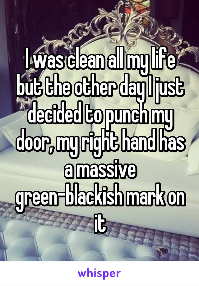 I was clean all my life but the other day I just decided to punch my door, my right hand has a massive green-blackish mark on it