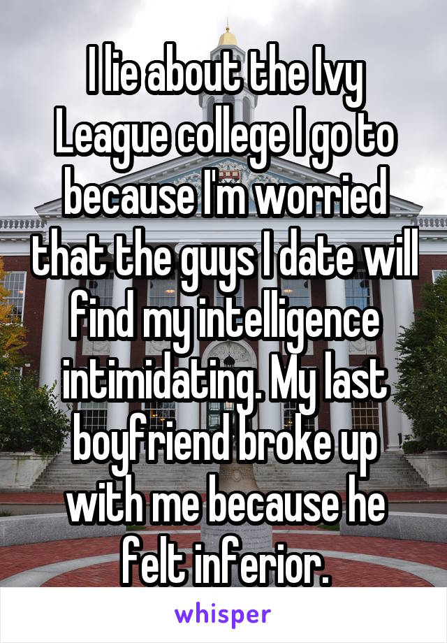 I lie about the Ivy League college I go to because I'm worried that the guys I date will find my intelligence intimidating. My last boyfriend broke up with me because he felt inferior.
