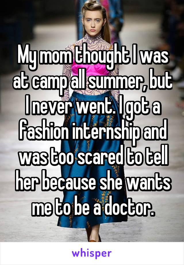 My mom thought I was at camp all summer, but I never went. I got a fashion internship and was too scared to tell her because she wants me to be a doctor.