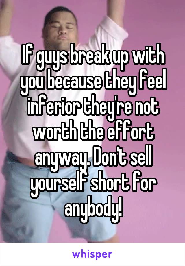 If guys break up with you because they feel inferior they're not worth the effort anyway. Don't sell yourself short for anybody!