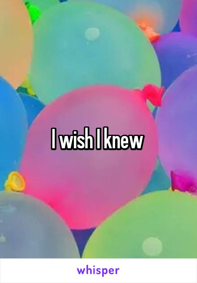 I wish I knew 