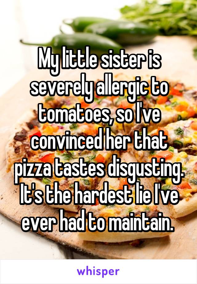 My little sister is severely allergic to tomatoes, so I've convinced her that pizza tastes disgusting. It's the hardest lie I've ever had to maintain. 