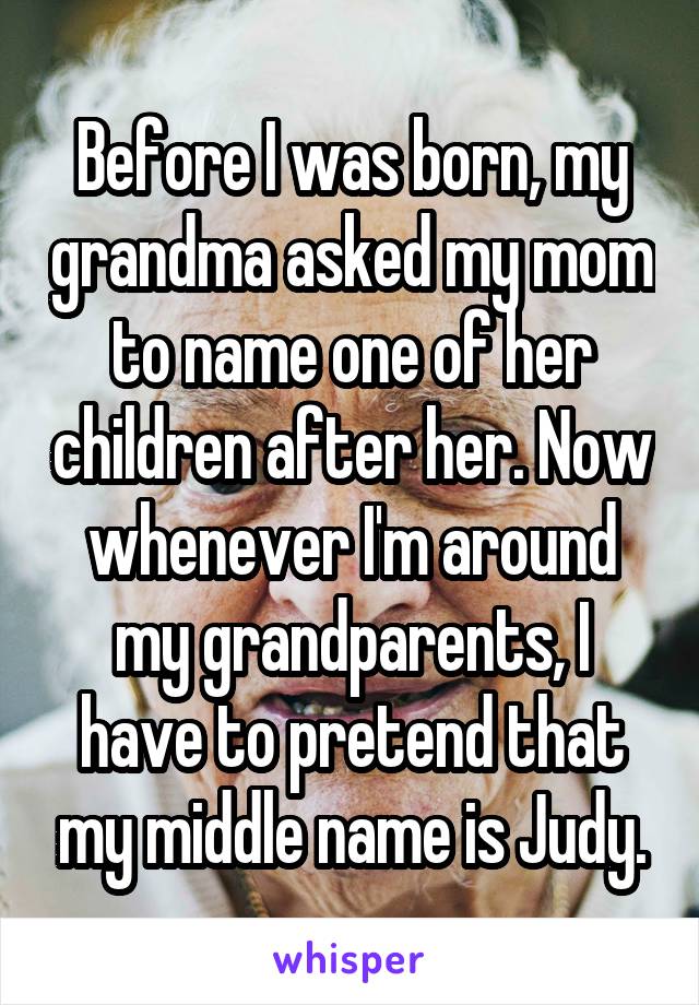 Before I was born, my grandma asked my mom to name one of her children after her. Now whenever I'm around my grandparents, I have to pretend that my middle name is Judy.