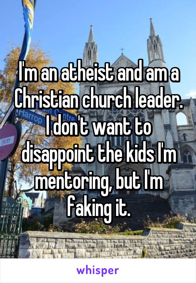 I'm an atheist and am a Christian church leader. I don't want to disappoint the kids I'm mentoring, but I'm faking it.