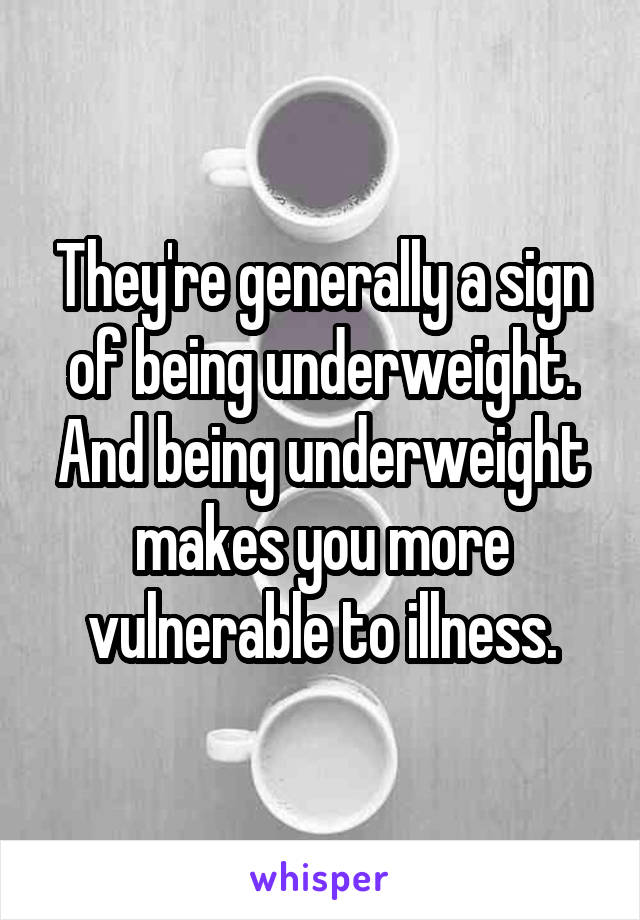 They're generally a sign of being underweight. And being underweight makes you more vulnerable to illness.