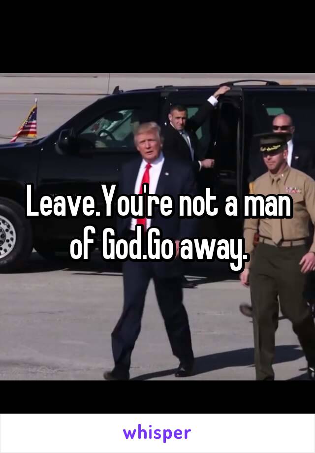Leave.You're not a man of God.Go away.