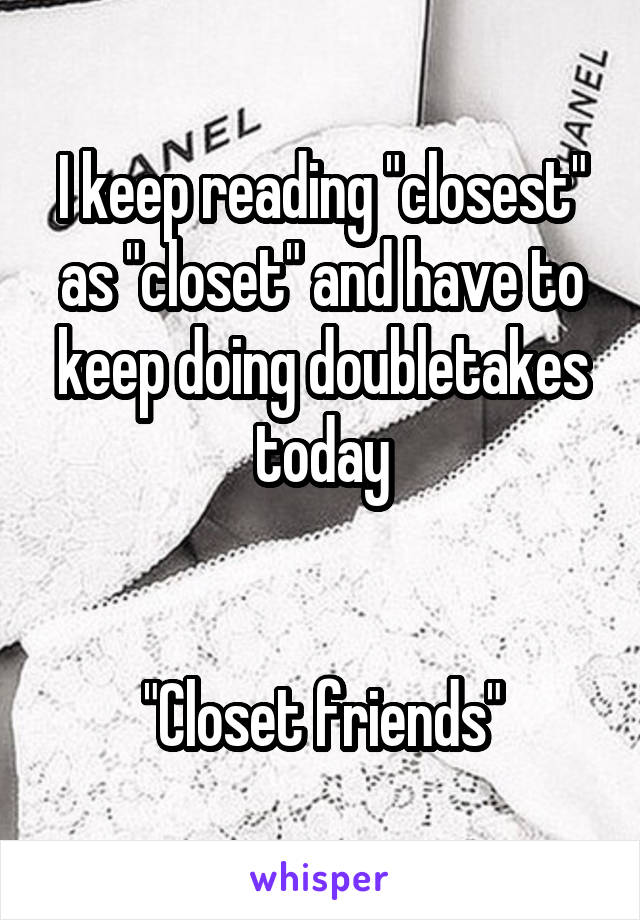 I keep reading "closest" as "closet" and have to keep doing doubletakes today


"Closet friends"