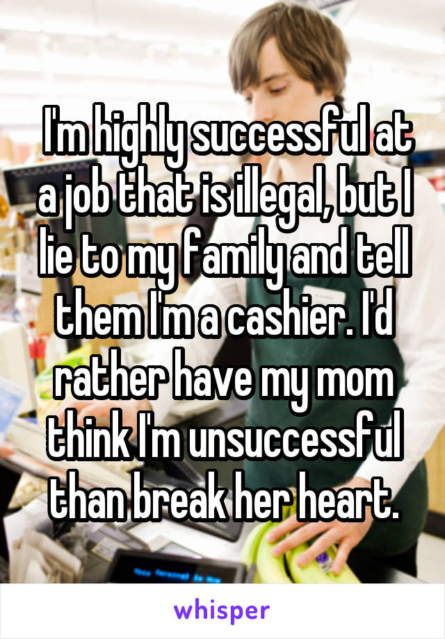  I'm highly successful at a job that is illegal, but I lie to my family and tell them I'm a cashier. I'd rather have my mom think I'm unsuccessful than break her heart.