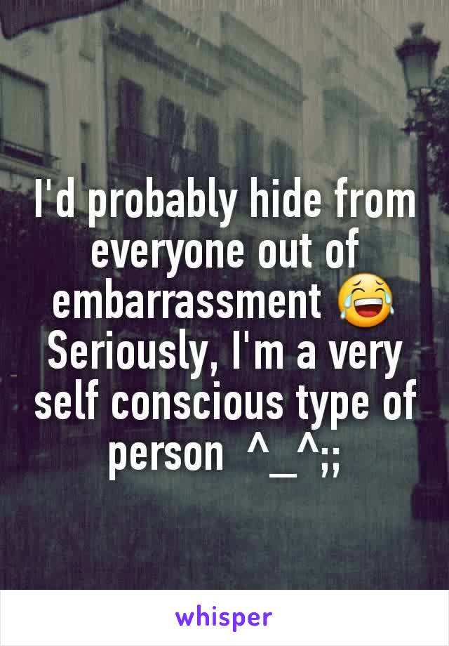 I'd probably hide from everyone out of embarrassment 😂
Seriously, I'm a very self conscious type of person  ^_^;;
