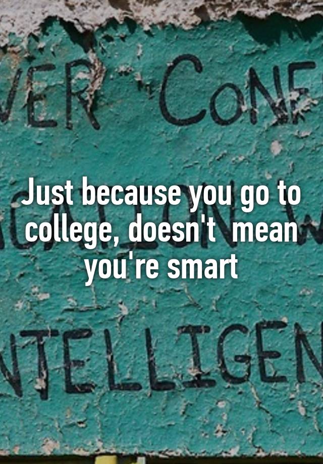 just-because-you-go-to-college-doesn-t-mean-you-re-smart