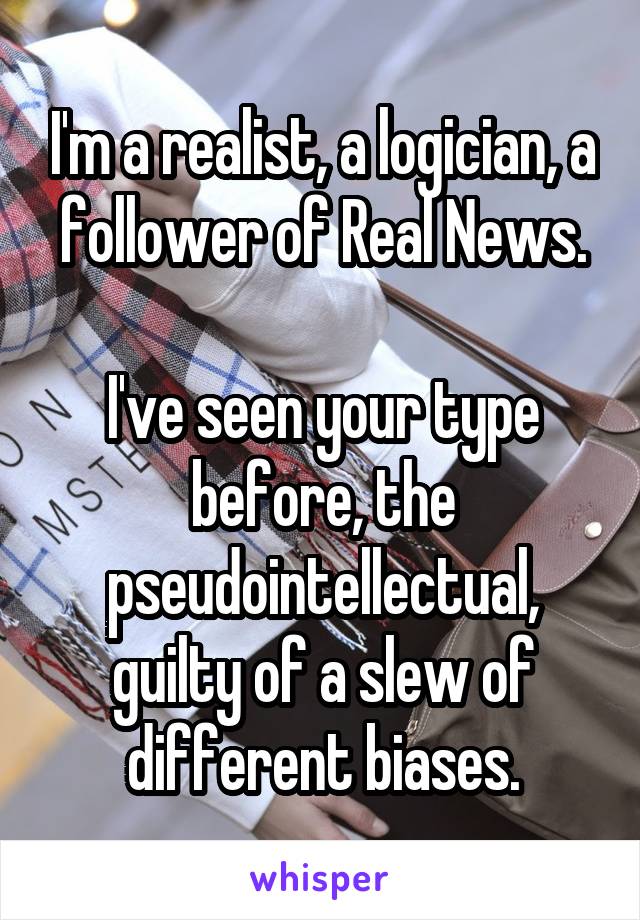 I'm a realist, a logician, a follower of Real News.

I've seen your type before, the pseudointellectual, guilty of a slew of different biases.