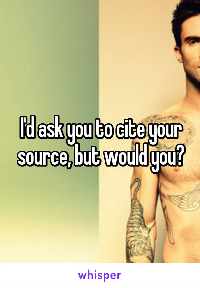 I'd ask you to cite your source, but would you?