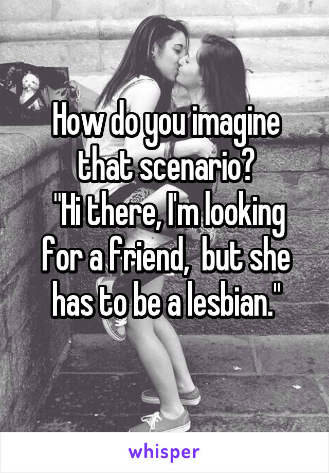 How do you imagine that scenario?
 "Hi there, I'm looking for a friend,  but she has to be a lesbian."
