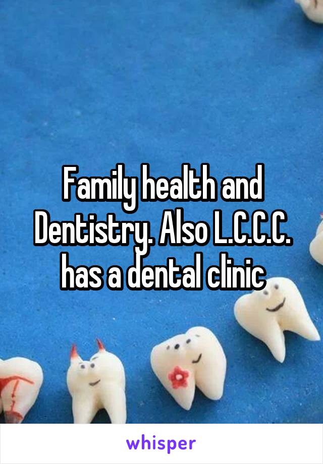 Family health and Dentistry. Also L.C.C.C. has a dental clinic