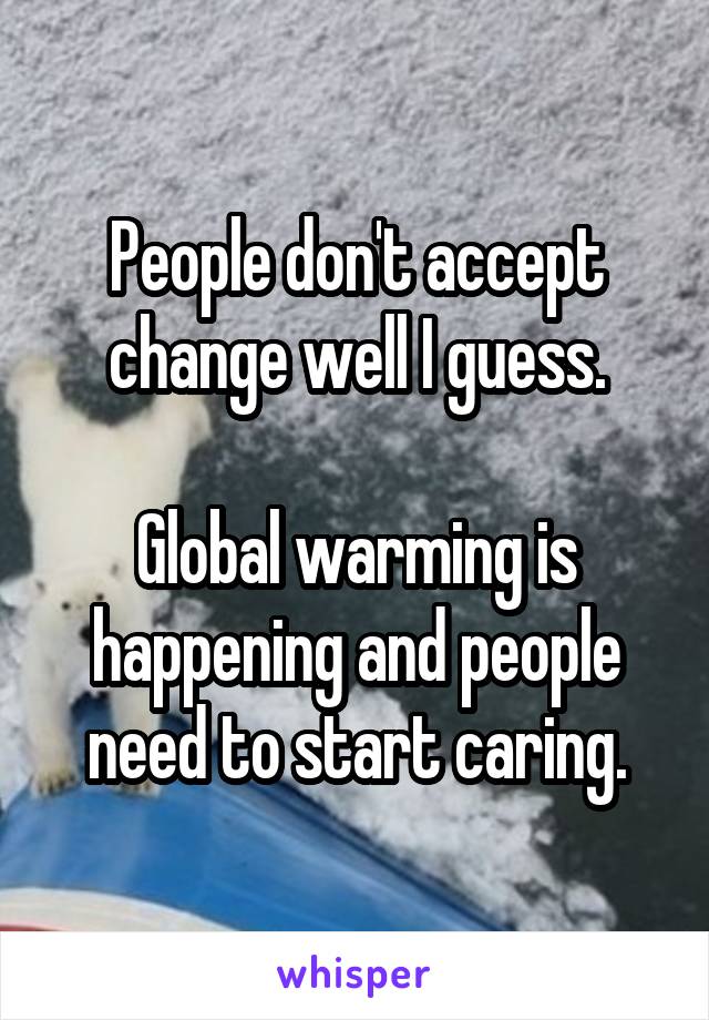 People don't accept change well I guess.

Global warming is happening and people need to start caring.