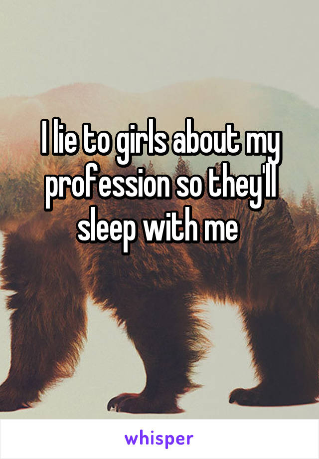 I lie to girls about my profession so they'll sleep with me 

