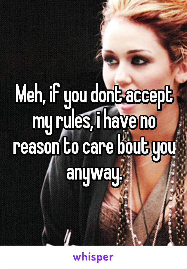 Meh, if you dont accept my rules, i have no reason to care bout you anyway.