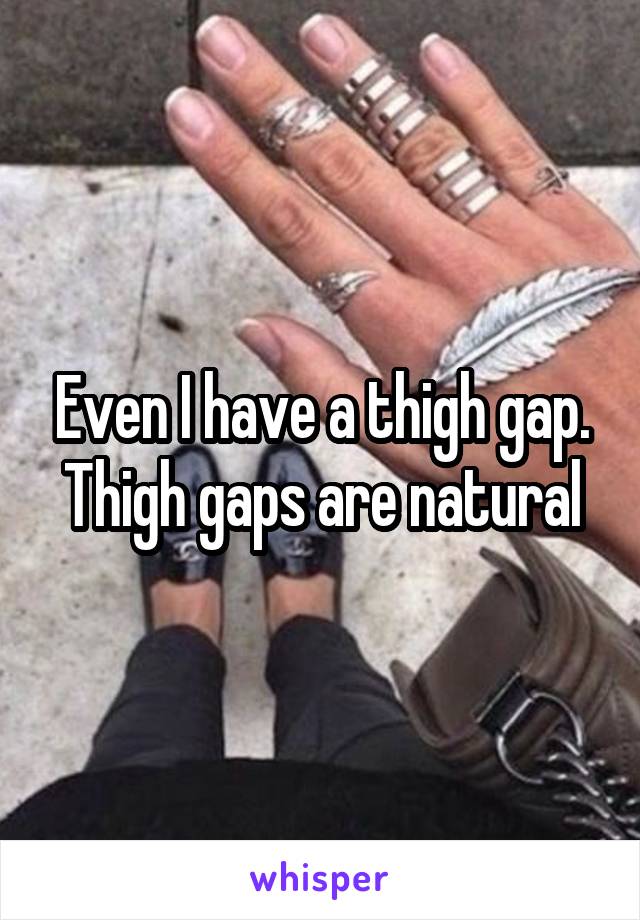 Even I have a thigh gap. Thigh gaps are natural