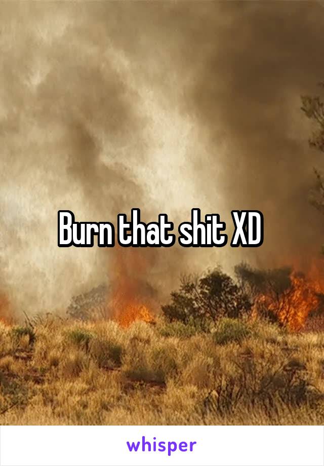 Burn that shit XD 