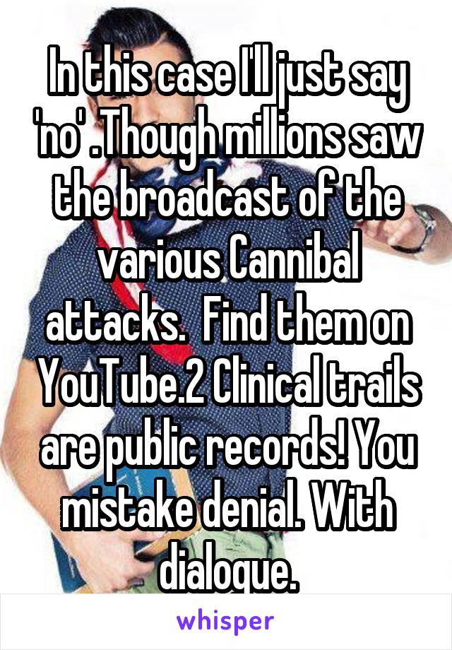 In this case I'll just say 'no' .Though millions saw the broadcast of the various Cannibal attacks.  Find them on YouTube.2 Clinical trails are public records! You mistake denial. With dialogue.