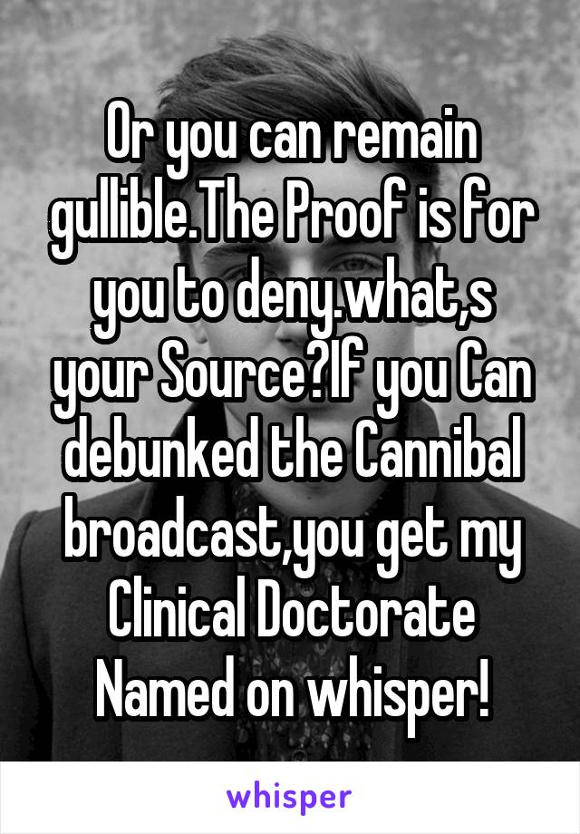 Or you can remain gullible.The Proof is for you to deny.what,s your Source?If you Can debunked the Cannibal broadcast,you get my Clinical Doctorate Named on whisper!