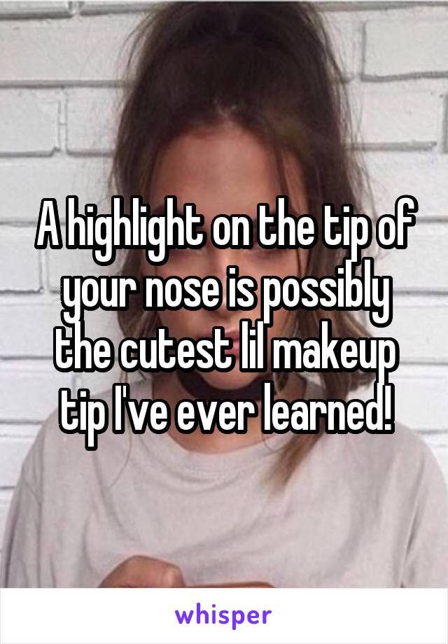 A highlight on the tip of your nose is possibly the cutest lil makeup tip I've ever learned!