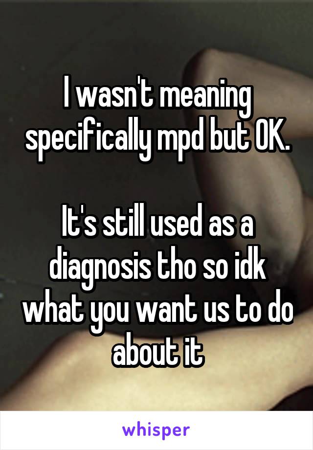 I wasn't meaning specifically mpd but OK.

It's still used as a diagnosis tho so idk what you want us to do about it