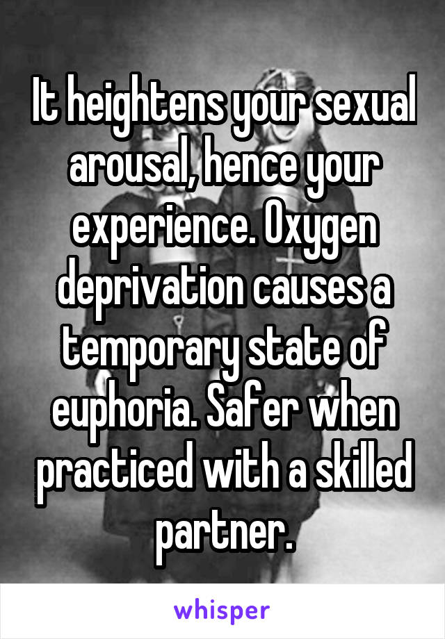 It heightens your sexual arousal, hence your experience. Oxygen deprivation causes a temporary state of euphoria. Safer when practiced with a skilled partner.