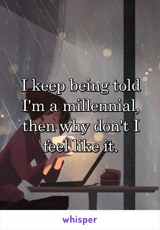 I keep being told I'm a millennial, then why don't I feel like it.