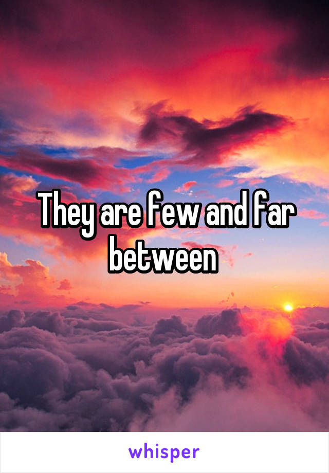They are few and far between 