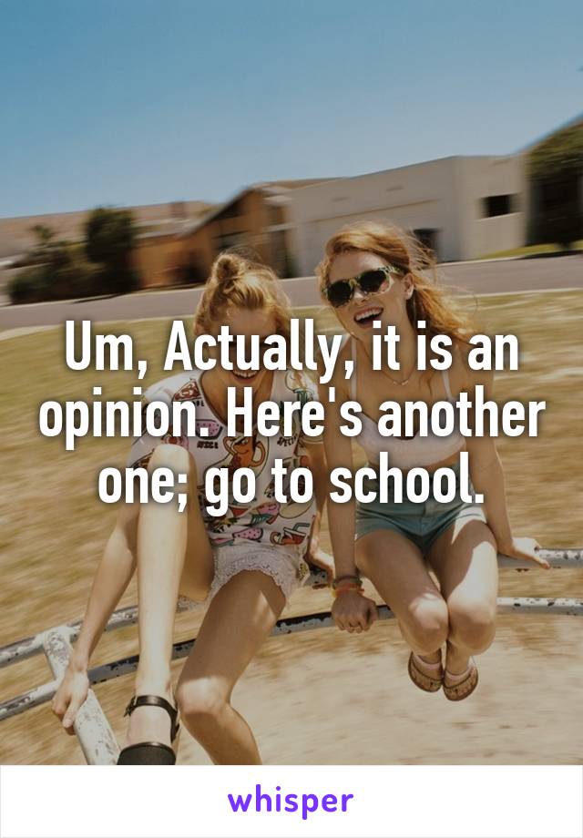 Um, Actually, it is an opinion. Here's another one; go to school.