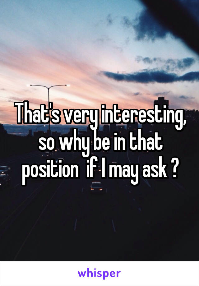 That's very interesting, so why be in that position  if I may ask ?