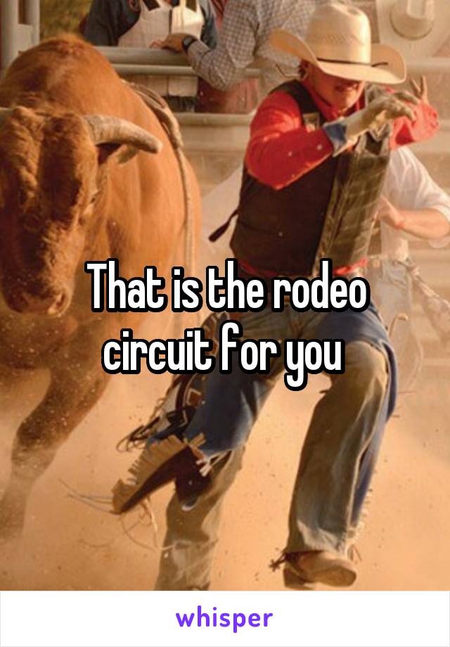That is the rodeo circuit for you 