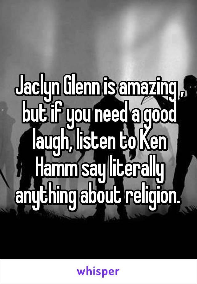 Jaclyn Glenn is amazing , but if you need a good laugh, listen to Ken Hamm say literally anything about religion. 